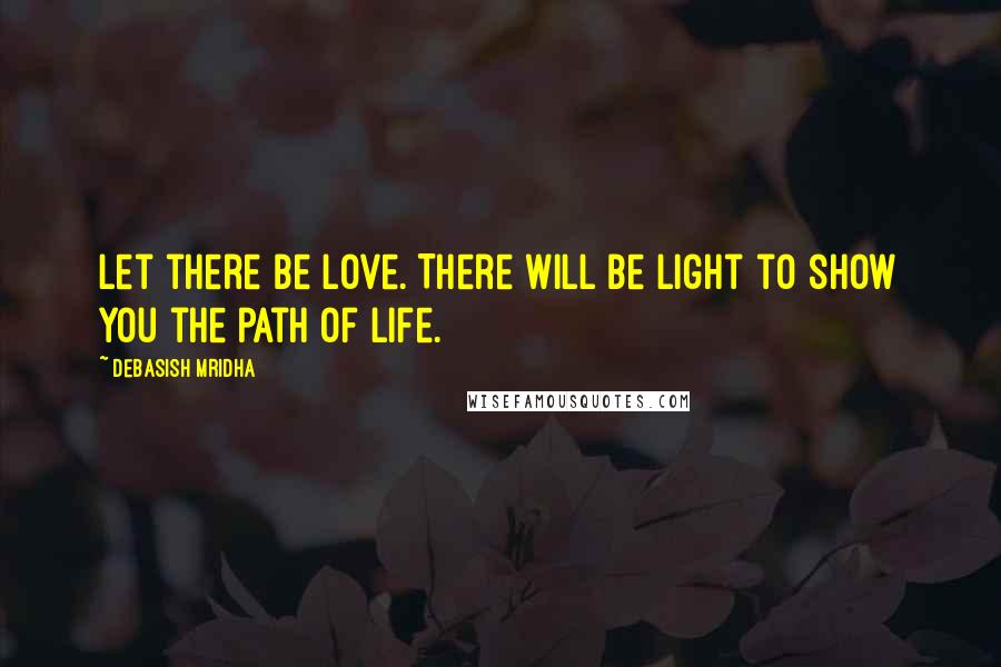Debasish Mridha Quotes: Let there be love. There will be light to show you the path of life.