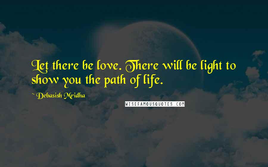 Debasish Mridha Quotes: Let there be love. There will be light to show you the path of life.