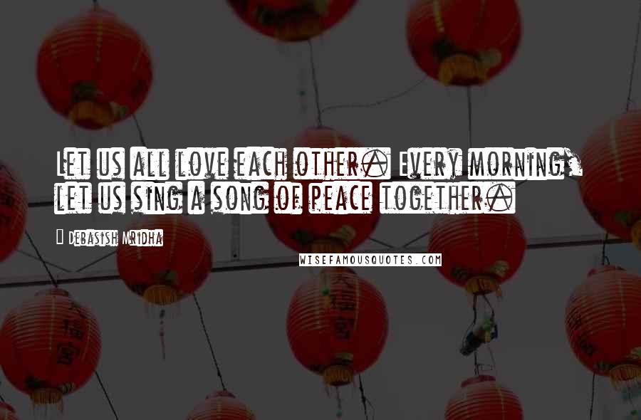 Debasish Mridha Quotes: Let us all love each other. Every morning, let us sing a song of peace together.