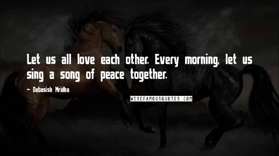 Debasish Mridha Quotes: Let us all love each other. Every morning, let us sing a song of peace together.