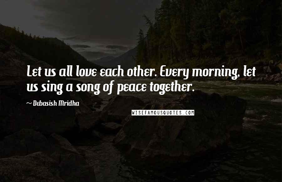 Debasish Mridha Quotes: Let us all love each other. Every morning, let us sing a song of peace together.