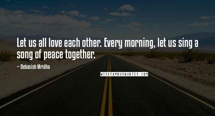 Debasish Mridha Quotes: Let us all love each other. Every morning, let us sing a song of peace together.