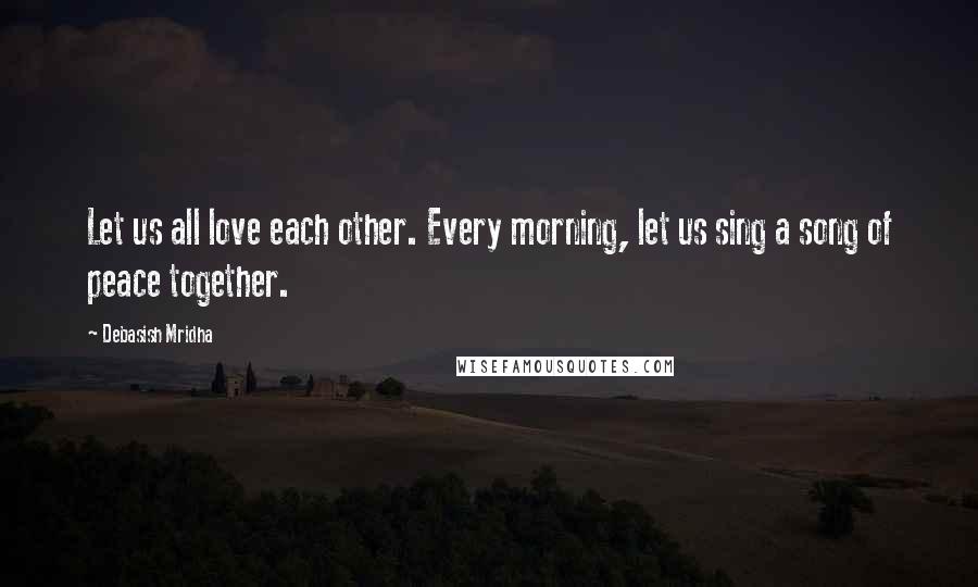 Debasish Mridha Quotes: Let us all love each other. Every morning, let us sing a song of peace together.