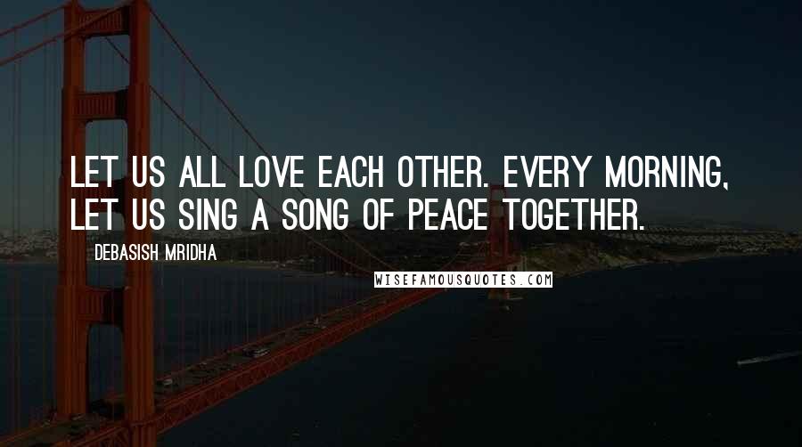 Debasish Mridha Quotes: Let us all love each other. Every morning, let us sing a song of peace together.