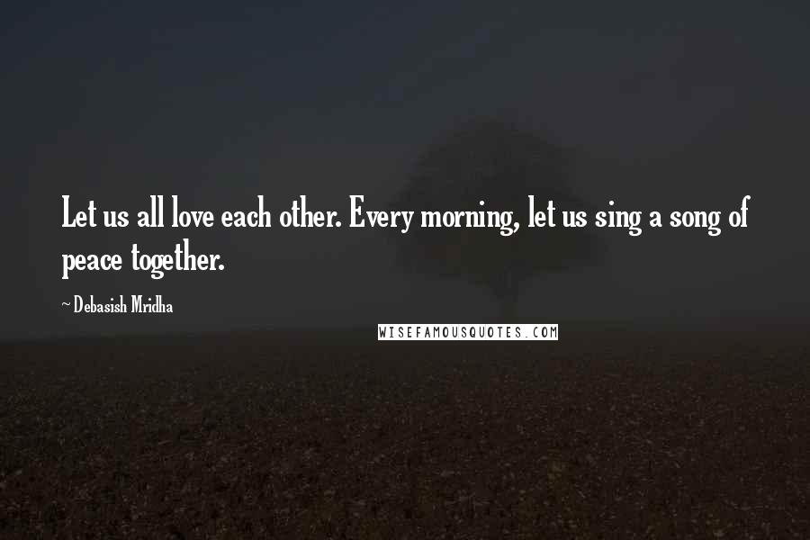 Debasish Mridha Quotes: Let us all love each other. Every morning, let us sing a song of peace together.