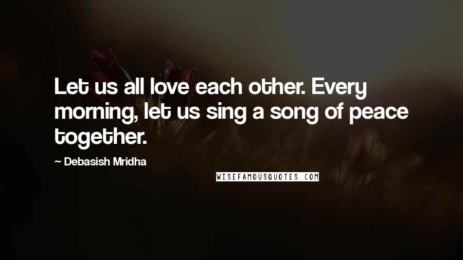 Debasish Mridha Quotes: Let us all love each other. Every morning, let us sing a song of peace together.
