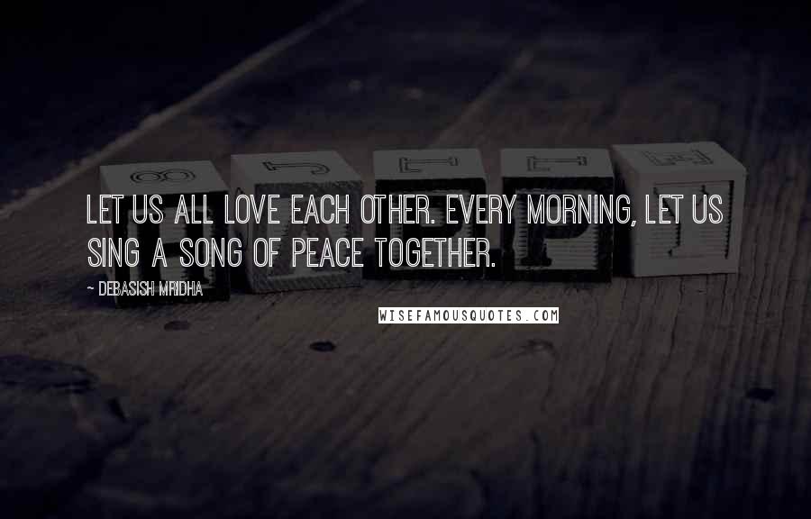 Debasish Mridha Quotes: Let us all love each other. Every morning, let us sing a song of peace together.
