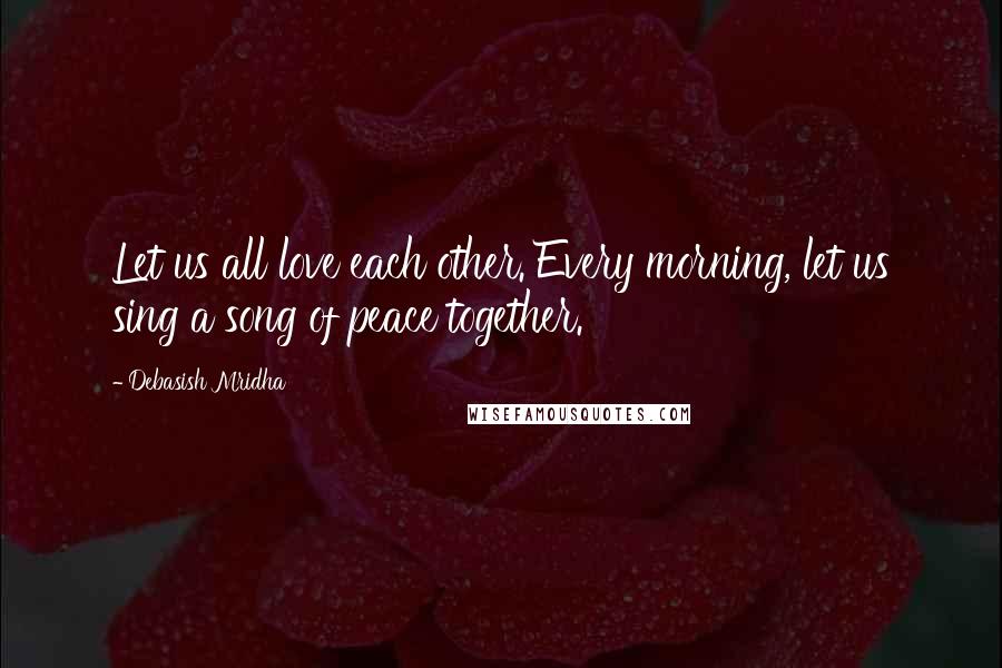 Debasish Mridha Quotes: Let us all love each other. Every morning, let us sing a song of peace together.