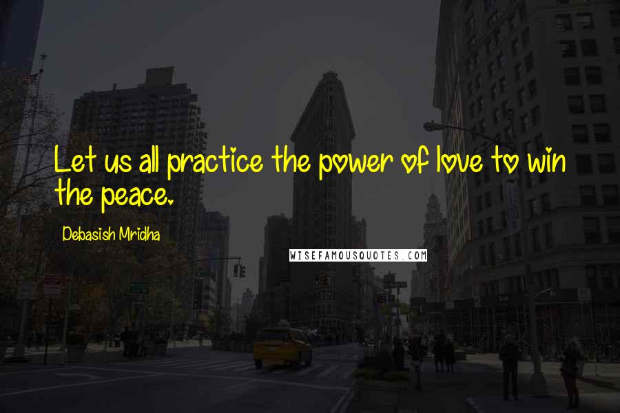 Debasish Mridha Quotes: Let us all practice the power of love to win the peace.