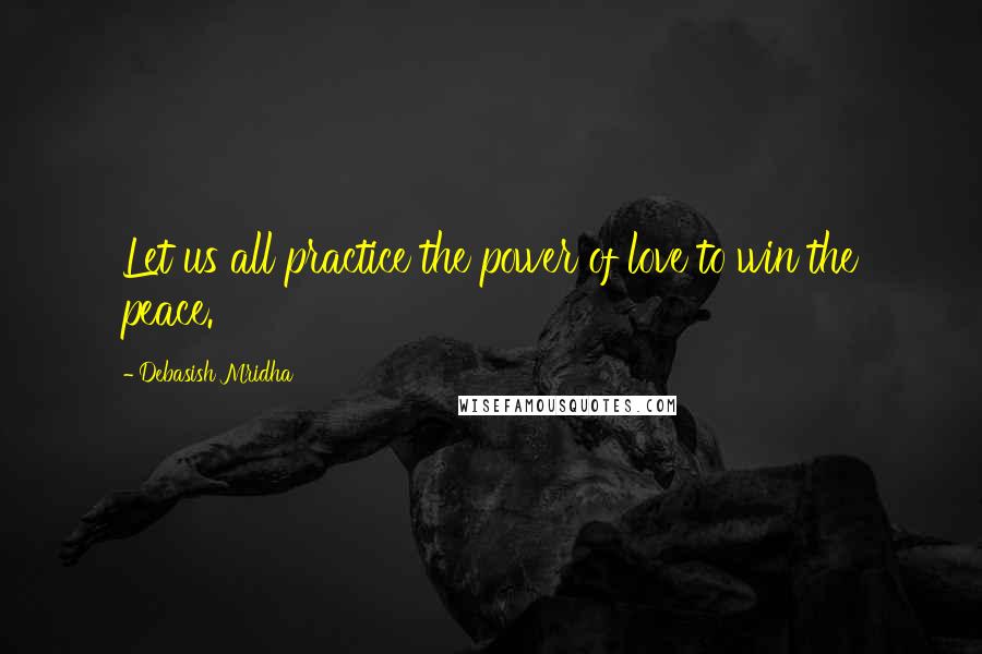 Debasish Mridha Quotes: Let us all practice the power of love to win the peace.