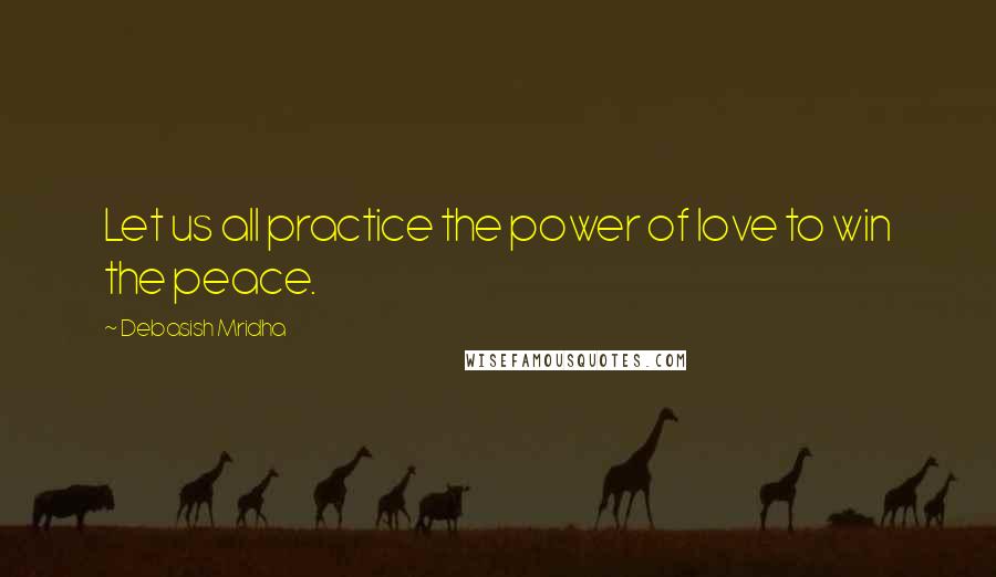 Debasish Mridha Quotes: Let us all practice the power of love to win the peace.