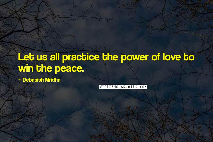 Debasish Mridha Quotes: Let us all practice the power of love to win the peace.