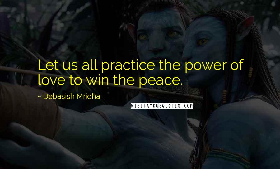 Debasish Mridha Quotes: Let us all practice the power of love to win the peace.