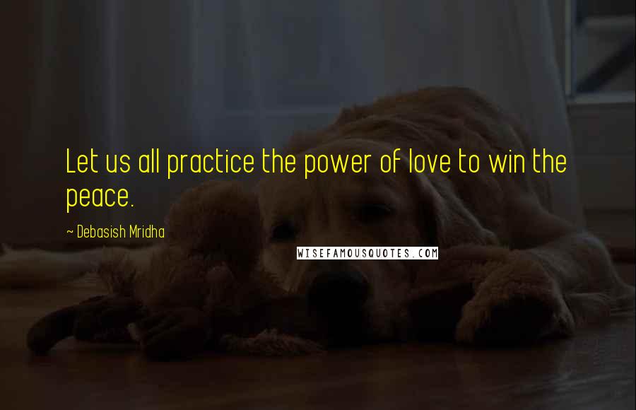 Debasish Mridha Quotes: Let us all practice the power of love to win the peace.