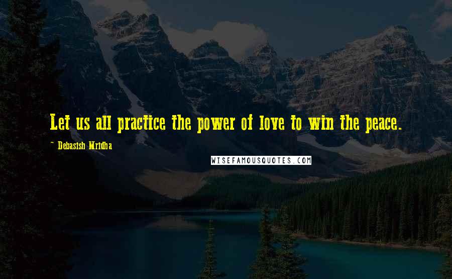 Debasish Mridha Quotes: Let us all practice the power of love to win the peace.