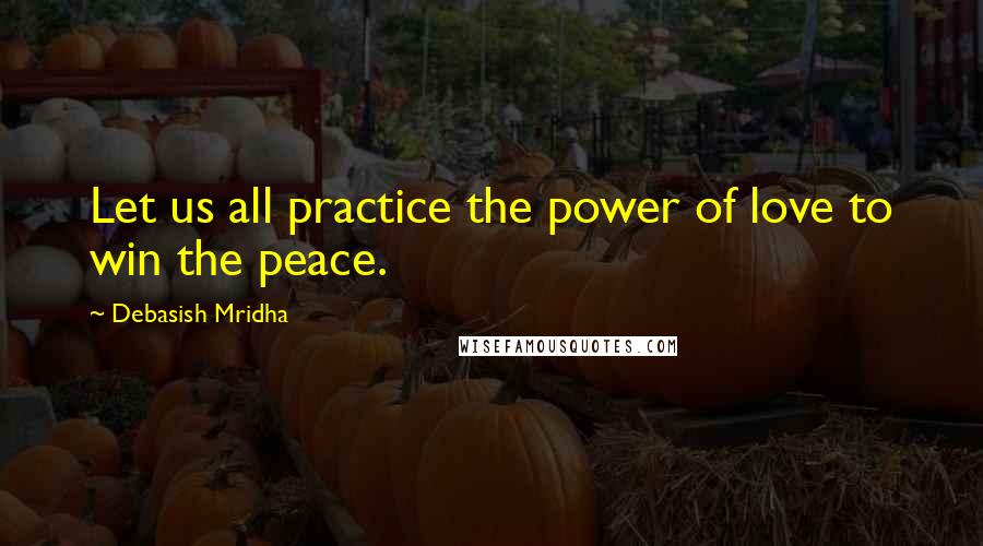 Debasish Mridha Quotes: Let us all practice the power of love to win the peace.