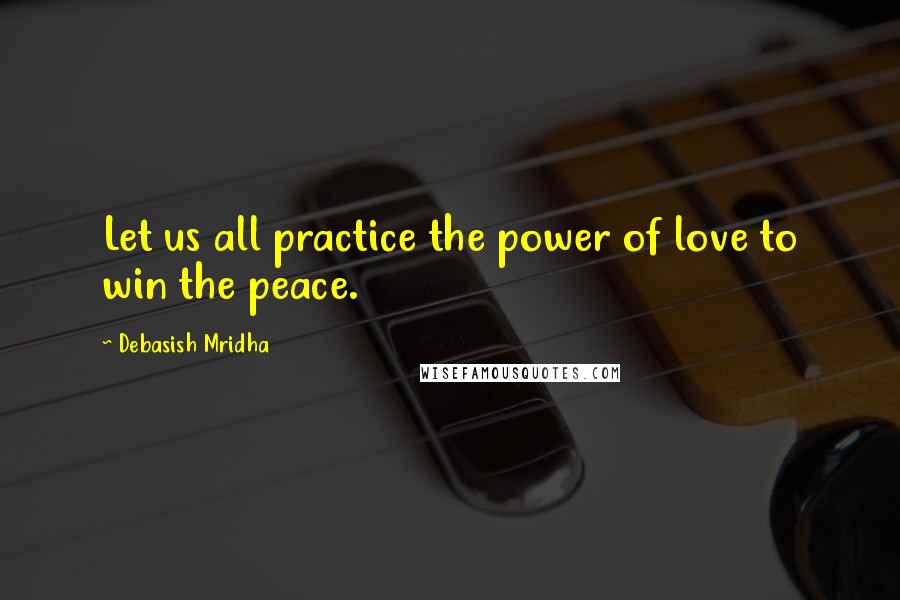 Debasish Mridha Quotes: Let us all practice the power of love to win the peace.