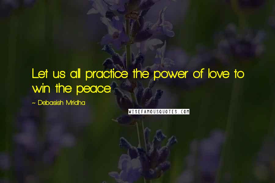 Debasish Mridha Quotes: Let us all practice the power of love to win the peace.