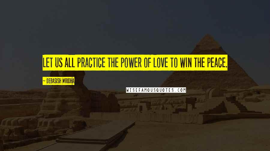 Debasish Mridha Quotes: Let us all practice the power of love to win the peace.