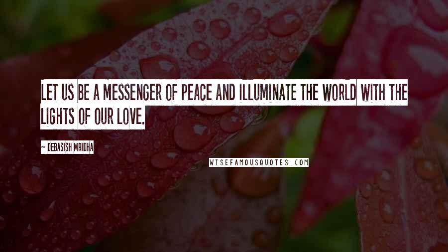 Debasish Mridha Quotes: Let us be a messenger of peace and illuminate the world with the lights of our love.