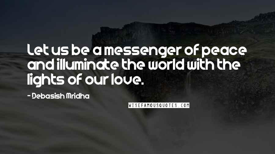 Debasish Mridha Quotes: Let us be a messenger of peace and illuminate the world with the lights of our love.