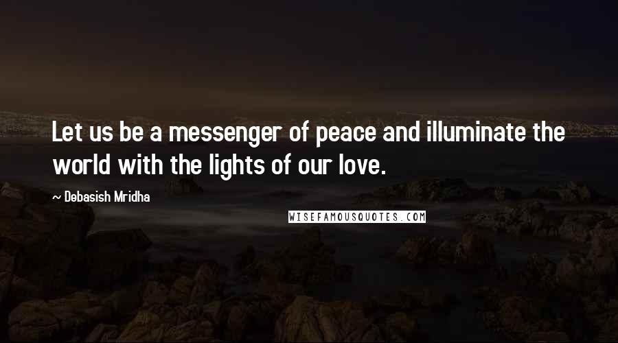 Debasish Mridha Quotes: Let us be a messenger of peace and illuminate the world with the lights of our love.