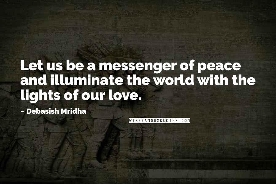 Debasish Mridha Quotes: Let us be a messenger of peace and illuminate the world with the lights of our love.