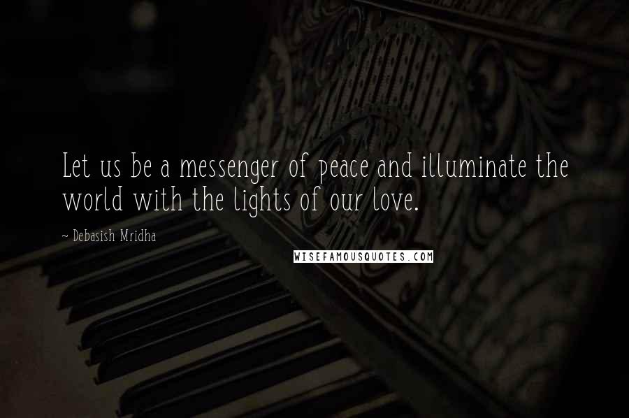 Debasish Mridha Quotes: Let us be a messenger of peace and illuminate the world with the lights of our love.