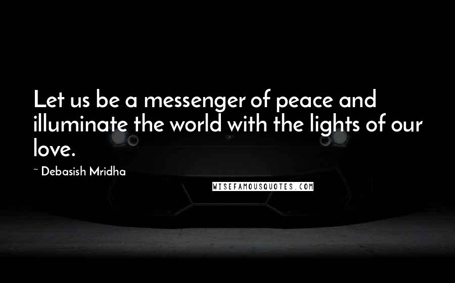 Debasish Mridha Quotes: Let us be a messenger of peace and illuminate the world with the lights of our love.