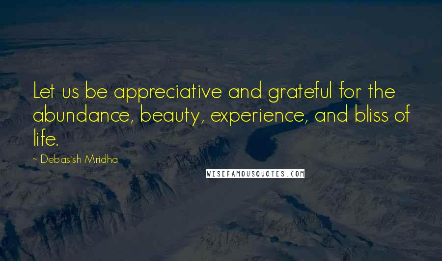 Debasish Mridha Quotes: Let us be appreciative and grateful for the abundance, beauty, experience, and bliss of life.