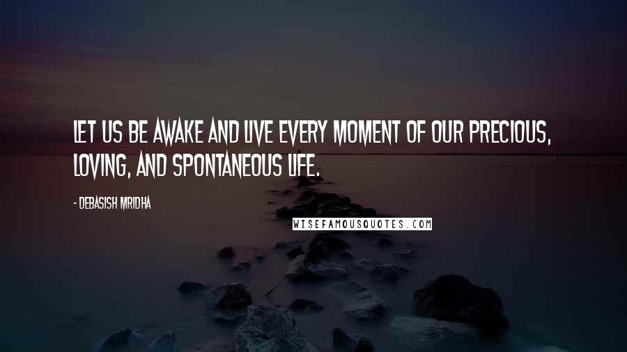 Debasish Mridha Quotes: Let us be awake and live every moment of our precious, loving, and spontaneous life.