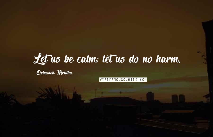 Debasish Mridha Quotes: Let us be calm; let us do no harm.