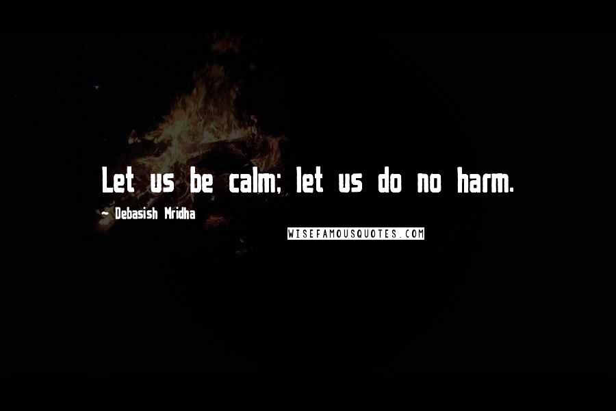 Debasish Mridha Quotes: Let us be calm; let us do no harm.