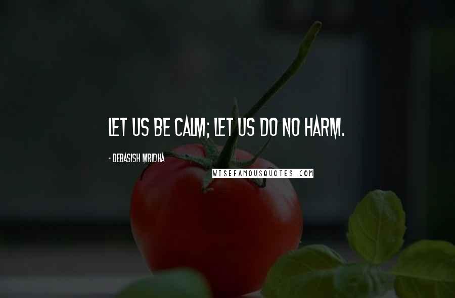 Debasish Mridha Quotes: Let us be calm; let us do no harm.