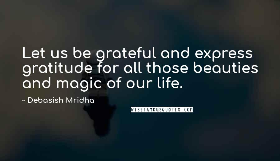 Debasish Mridha Quotes: Let us be grateful and express gratitude for all those beauties and magic of our life.