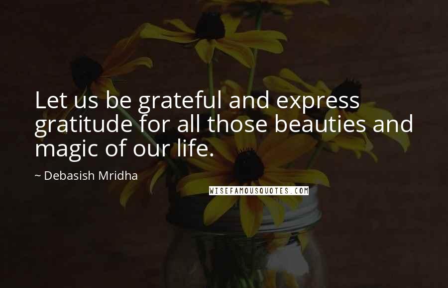 Debasish Mridha Quotes: Let us be grateful and express gratitude for all those beauties and magic of our life.