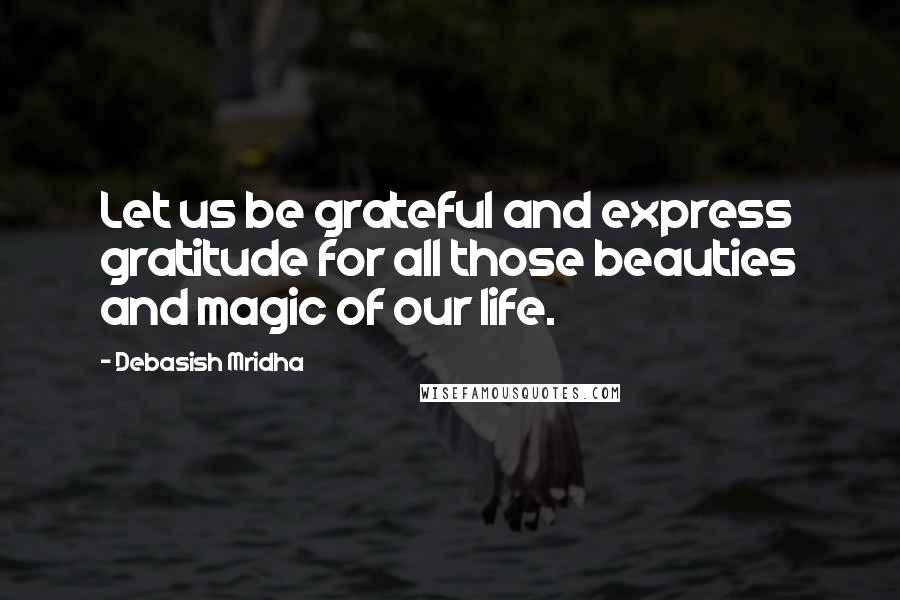 Debasish Mridha Quotes: Let us be grateful and express gratitude for all those beauties and magic of our life.