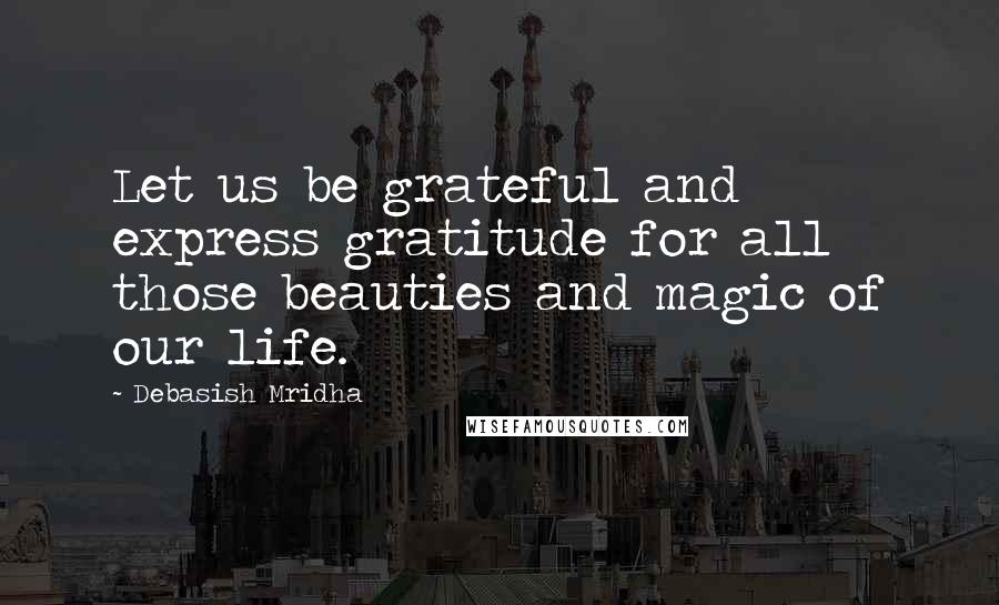 Debasish Mridha Quotes: Let us be grateful and express gratitude for all those beauties and magic of our life.