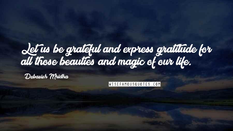 Debasish Mridha Quotes: Let us be grateful and express gratitude for all those beauties and magic of our life.