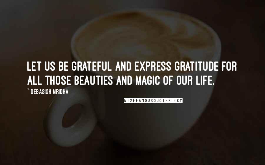 Debasish Mridha Quotes: Let us be grateful and express gratitude for all those beauties and magic of our life.