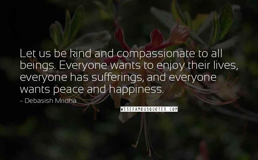 Debasish Mridha Quotes: Let us be kind and compassionate to all beings. Everyone wants to enjoy their lives, everyone has sufferings, and everyone wants peace and happiness.