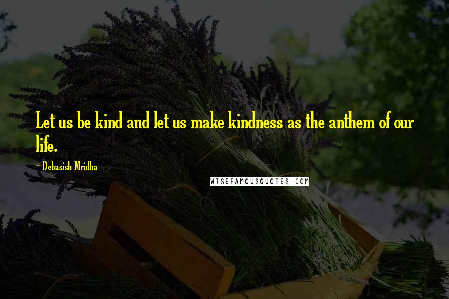 Debasish Mridha Quotes: Let us be kind and let us make kindness as the anthem of our life.