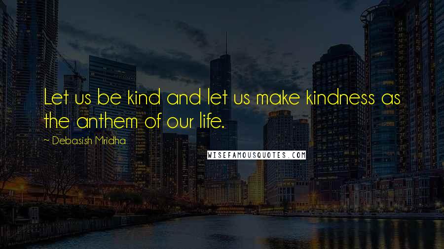 Debasish Mridha Quotes: Let us be kind and let us make kindness as the anthem of our life.