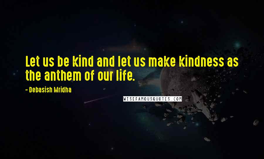 Debasish Mridha Quotes: Let us be kind and let us make kindness as the anthem of our life.