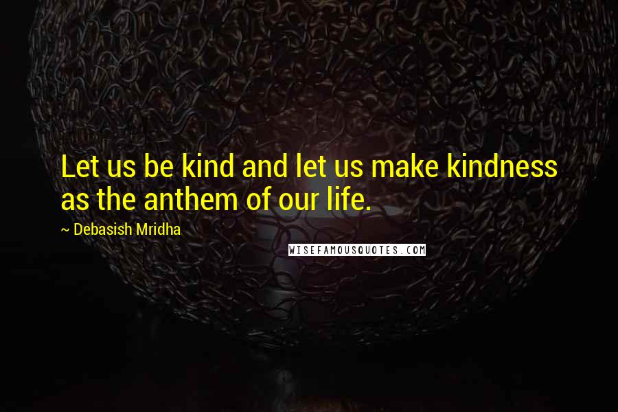 Debasish Mridha Quotes: Let us be kind and let us make kindness as the anthem of our life.