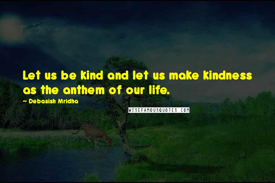 Debasish Mridha Quotes: Let us be kind and let us make kindness as the anthem of our life.