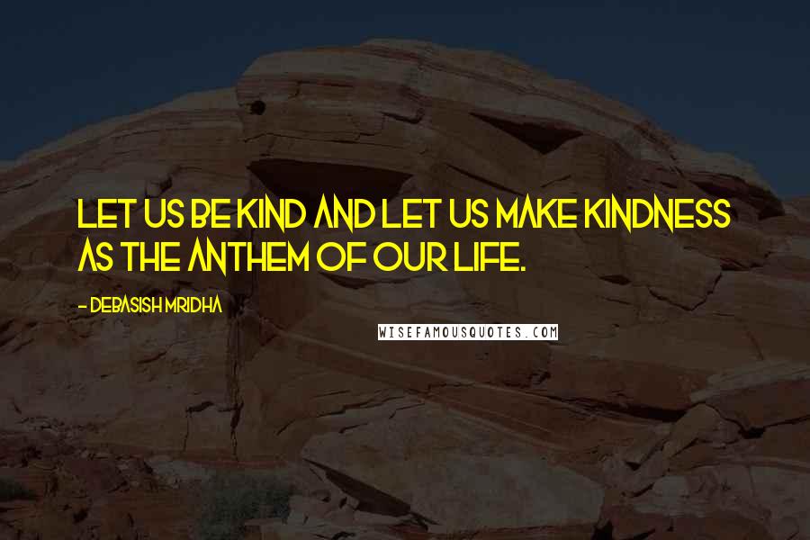 Debasish Mridha Quotes: Let us be kind and let us make kindness as the anthem of our life.