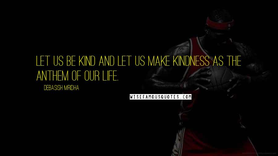 Debasish Mridha Quotes: Let us be kind and let us make kindness as the anthem of our life.