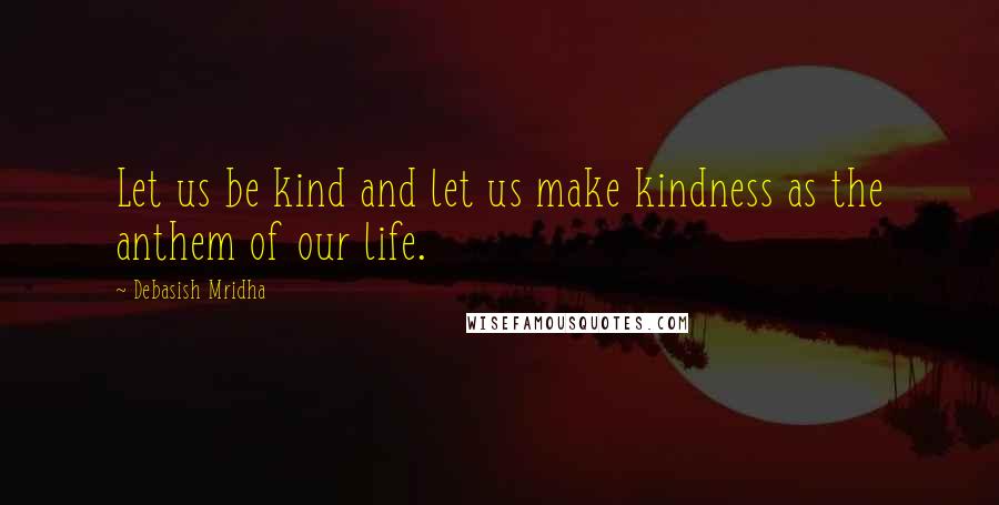 Debasish Mridha Quotes: Let us be kind and let us make kindness as the anthem of our life.