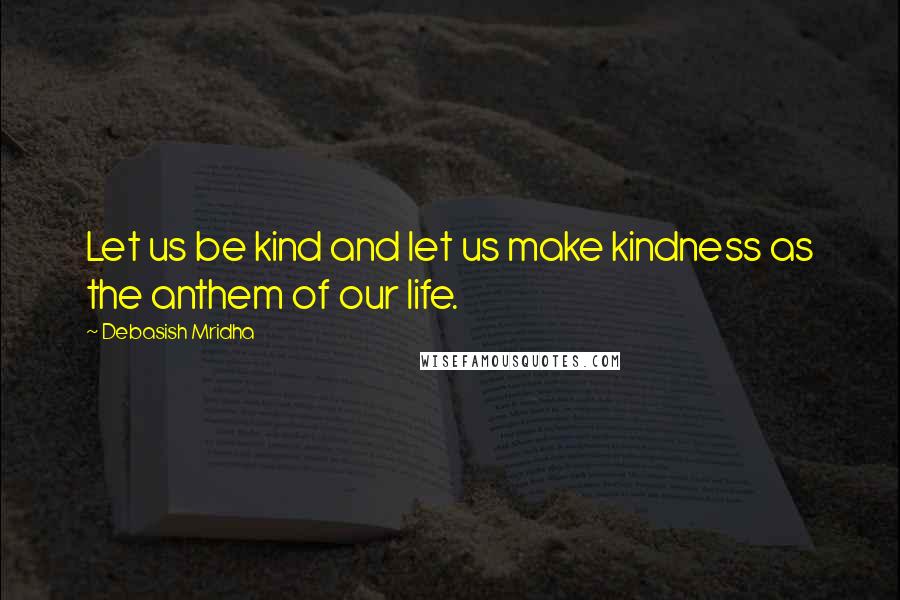 Debasish Mridha Quotes: Let us be kind and let us make kindness as the anthem of our life.